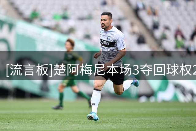 [流言板]楚阿梅尼本场3夺回球权2抢断，对抗7胜6，9次丢失球权